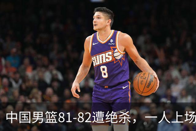 中国男篮81-82遭绝杀，一人上场21分钟正负值-18全场最差，离开吧